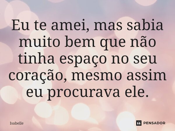 Eu te amei, mas sabia muito bem que não tinha espaço no seu coração, mesmo assim eu procurava ele.⁠... Frase de isabelle.