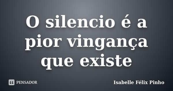 O silencio é a pior vingança que existe... Frase de Isabelle Félix Pinho.