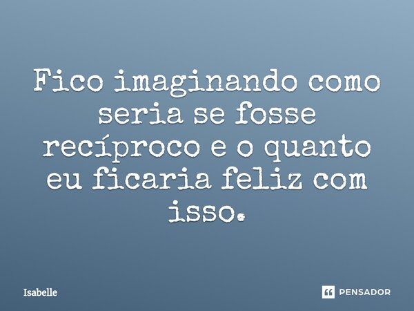 Fico imaginando como seria se fosse recíproco e o quanto eu ficaria feliz com isso.⁠... Frase de isabelle.