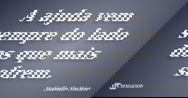 A ajuda vem sempre do lado dos que mais sofrem.... Frase de Isabelle Fochier.