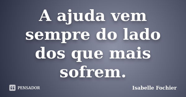 A ajuda vem sempre do lado dos que mais sofrem.... Frase de Isabelle Fochier.