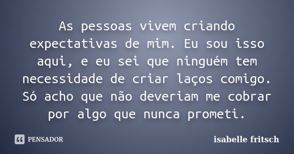 As pessoas vivem criando expectativas de mim. Eu sou isso aqui, e eu sei que ninguém tem necessidade de criar laços comigo. Só acho que não deveriam me cobrar p... Frase de Isabelle Fritsch.