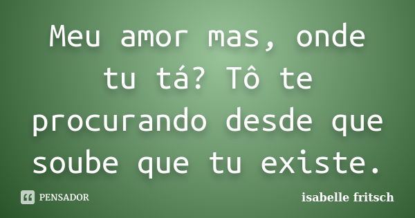 Meu amor mas, onde tu tá? Tô te procurando desde que soube que tu existe.... Frase de Isabelle Fritsch.