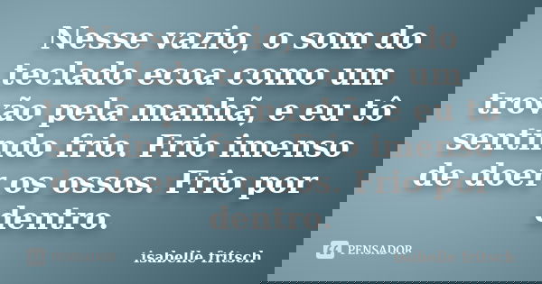 Nesse vazio, o som do teclado ecoa como um trovão pela manhã, e eu tô sentindo frio. Frio imenso de doer os ossos. Frio por dentro.... Frase de Isabelle Fritsch.