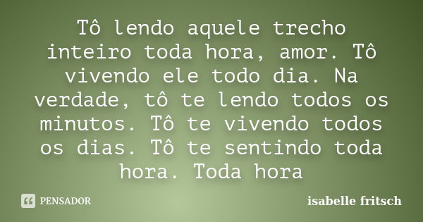 Tô lendo aquele trecho inteiro toda hora, amor. Tô vivendo ele todo dia. Na verdade, tô te lendo todos os minutos. Tô te vivendo todos os dias. Tô te sentindo t... Frase de Isabelle Fritsch.