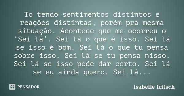 To tendo sentimentos distintos e reações distintas, porém pra mesma situação. Acontece que me ocorreu o ‘Sei lá’. Sei lá o que é isso. Sei lá se isso é bom. Sei... Frase de Isabelle Fritsch.