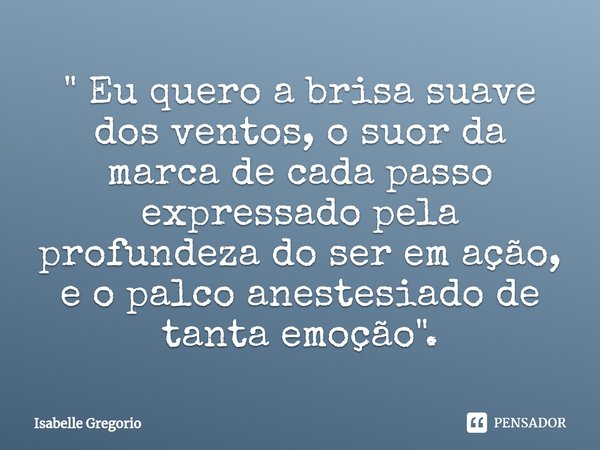 " Eu quero a brisa suave dos ventos, ⁠o suor da marca de cada passo expressado pela profundeza do ser em ação, e o palco anestesiado de tanta emoção".... Frase de Isabelle Gregorio.