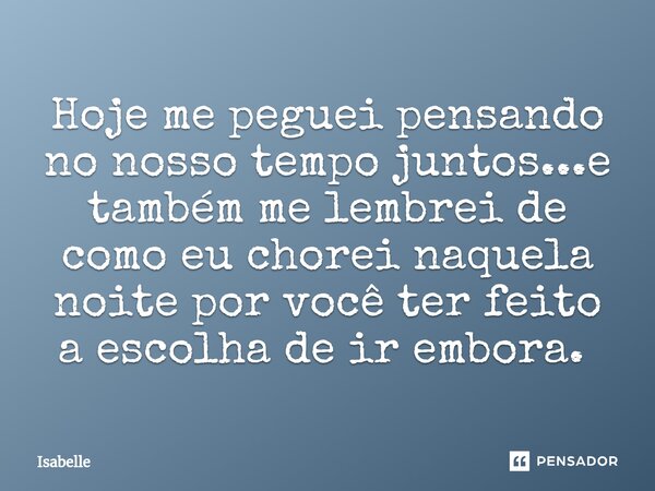 Hoje me peguei pensando no nosso tempo juntos...e também me lembrei de como eu chorei naquela noite por você ter feito a escolha de ir embora. ⁠... Frase de isabelle.