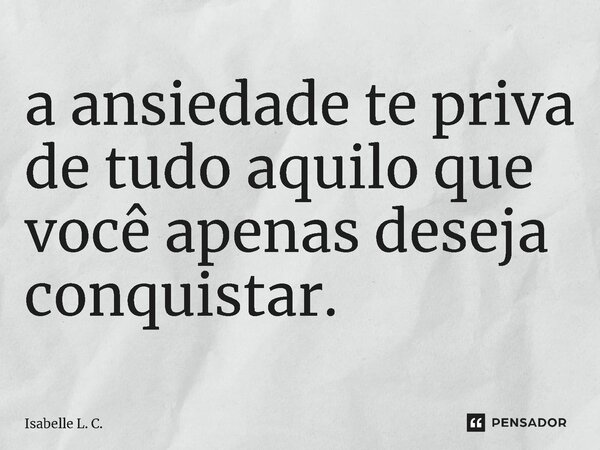 ⁠a ansiedade te priva de tudo aquilo que você apenas deseja conquistar.... Frase de Isabelle L. C..