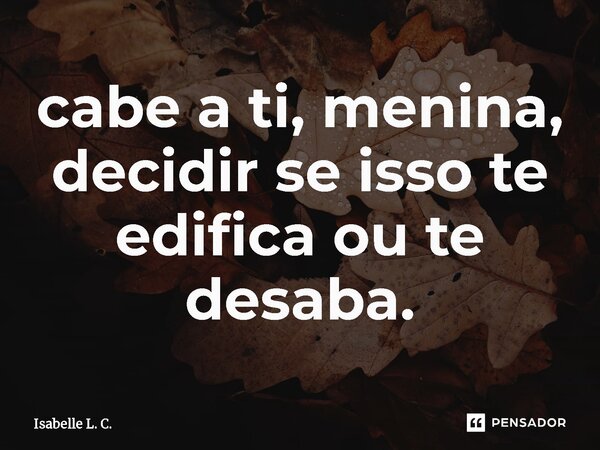 ⁠cabe a ti, menina, decidir se isso te edifica ou te desaba.... Frase de Isabelle L. C..