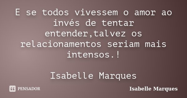 E se todos vivessem o amor ao invés de tentar entender,talvez os relacionamentos seriam mais intensos.! Isabelle Marques... Frase de Isabelle Marques.