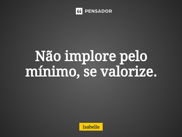 Não implore pelo mínimo, se valorize.⁠... Frase de isabelle.