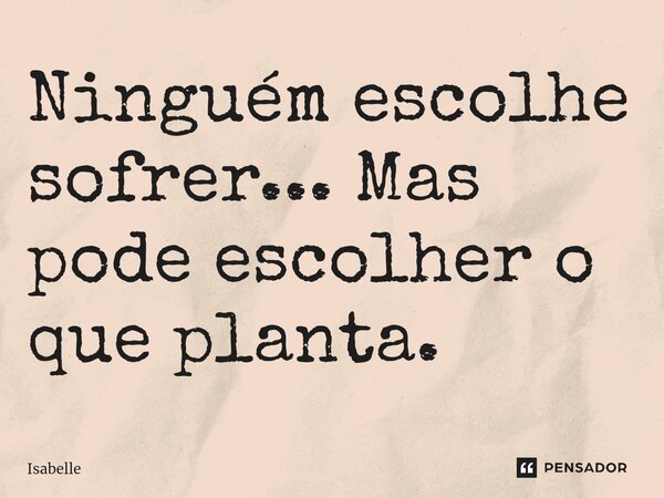 Ninguém escolhe sofrer... Mas pode escolher o que planta. ⁠... Frase de isabelle.