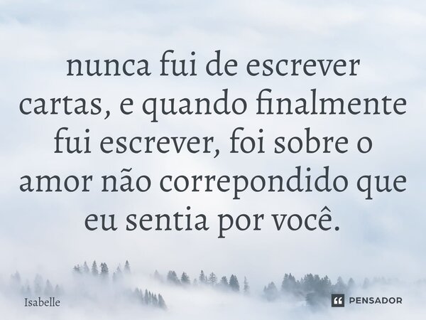 ⁠nunca fui de escrever cartas, e quando finalmente fui escrever, foi sobre o amor não correpondido que eu sentia por você.... Frase de isabelle.