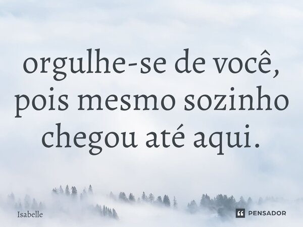 ⁠orgulhe-se de você, pois mesmo sozinho chegou até aqui.... Frase de isabelle.