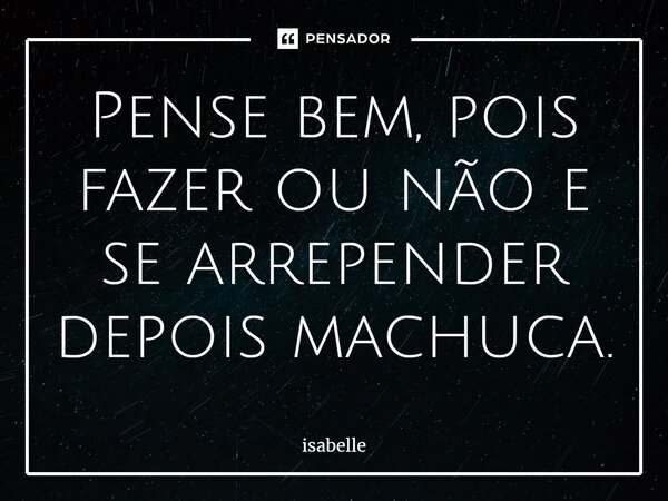 ⁠Pense bem, pois fazer ou não e se arrepender depois machuca.... Frase de isabelle.