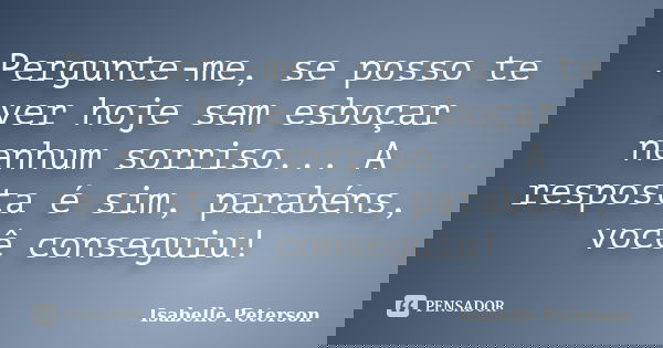 Pergunte-me, se posso te ver hoje sem esboçar nenhum sorriso... A resposta é sim, parabéns, você conseguiu!... Frase de Isabelle Peterson.