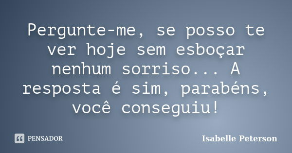 Pergunte-me, se posso te ver hoje sem esboçar nenhum sorriso... A resposta é sim, parabéns, você conseguiu!... Frase de Isabelle Peterson.