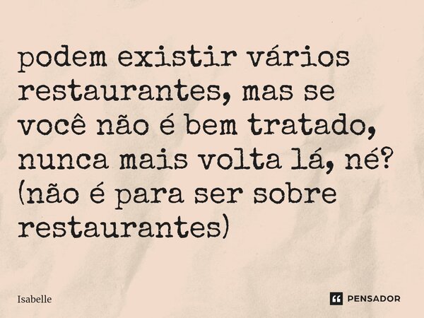 ⁠podem existir vários restaurantes, mas se você não é bem tratado, nunca mais volta lá, né? (não é para ser sobre restaurantes)... Frase de isabelle.