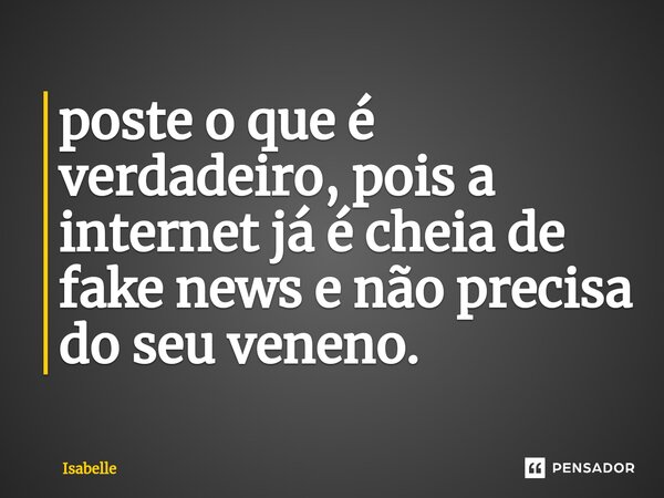 ⁠poste o que é verdadeiro, pois a internet já é cheia de fake news e não precisa do seu veneno.... Frase de isabelle.