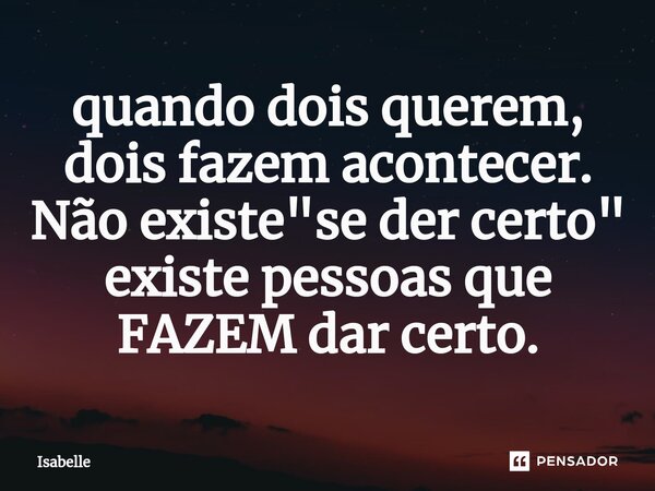 ⁠quando dois querem, dois fazem acontecer. Não existe "se der certo" existe pessoas que FAZEM dar certo.... Frase de isabelle.