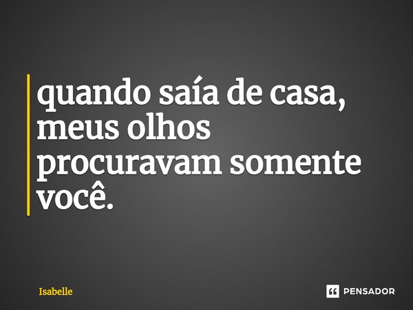 ⁠quando saía de casa, meus olhos procuravam somente você.... Frase de isabelle.