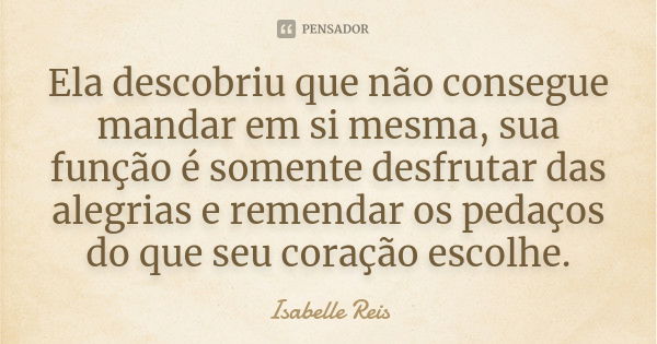 Ela descobriu que não consegue mandar em si mesma, sua função é somente desfrutar das alegrias e remendar os pedaços do que seu coração escolhe.... Frase de Isabelle Reis.