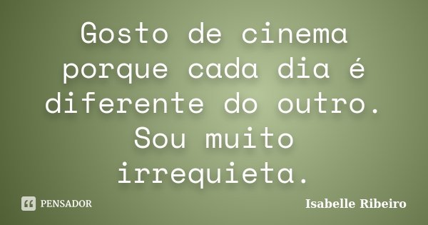 Gosto de cinema porque cada dia é diferente do outro. Sou muito irrequieta.... Frase de Isabelle Ribeiro.