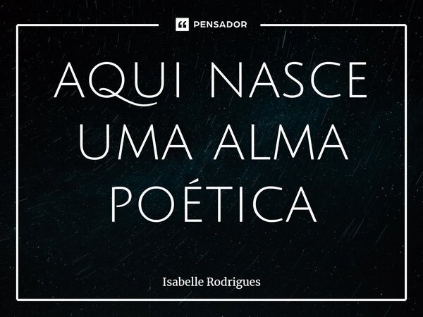 aqui nasce uma alma poética⁠... Frase de Isabelle Rodrigues.