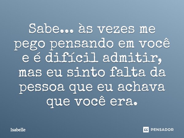 Sabe... às vezes me pego pensando em você e é difícil admitir, mas eu sinto falta da pessoa que eu achava que você era.⁠... Frase de isabelle.