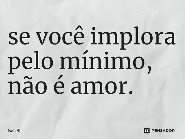 ⁠se você implora pelo mínimo, não é amor.... Frase de isabelle.