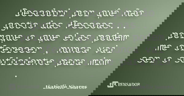 Descobri por quê não gosto das Pessoas... porque o que elas podem me oferecer , nunca vai ser o suficiente para mim .... Frase de Isabelle Soares..