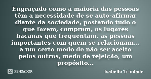 Engraçado como a maioria das pessoas têm a necessidade de se auto-afirmar diante da sociedade, postando tudo o que fazem, compram, os lugares bacanas que freque... Frase de Isabelle Trindade.