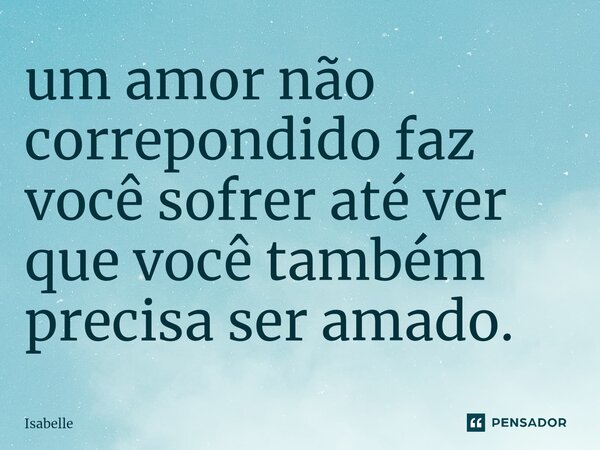 ⁠um amor não correpondido faz você sofrer até ver que você também precisa ser amado.... Frase de isabelle.