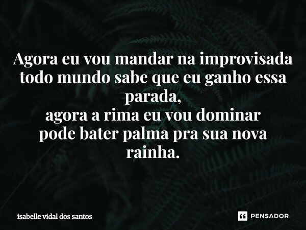 ⁠Agora eu vou mandar na improvisada todo mundo sabe que eu ganho essa parada, agora a rima eu vou dominar pode bater palma pra sua nova rainha.... Frase de isabelle vidal dos santos.