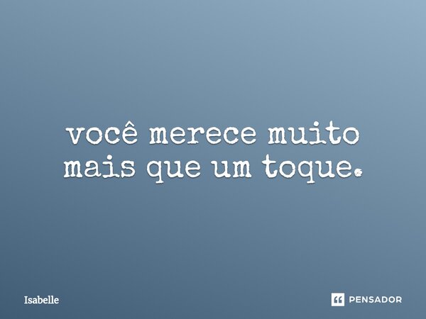 ⁠você merece muito mais que um toque.... Frase de isabelle.