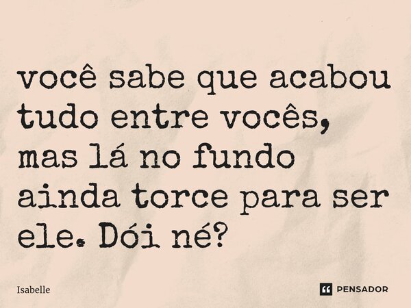 ⁠você sabe que acabou tudo entre vocês, mas lá no fundo ainda torce para ser ele. Dói né?... Frase de isabelle.