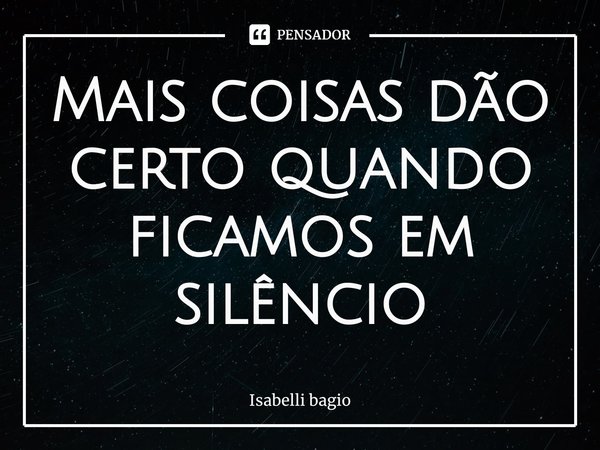 Mais coisas dão certo⁠ quando ficamos em silêncio... Frase de Isabelli bagio.
