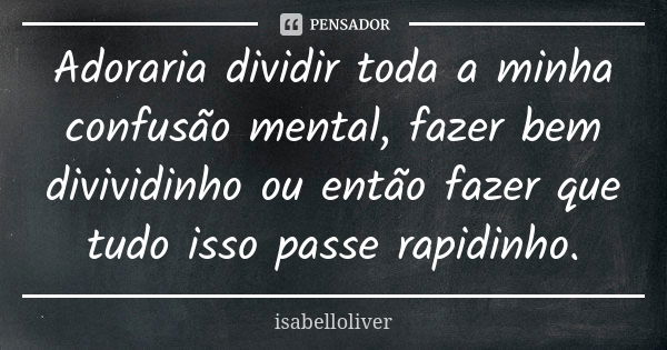 Adoraria dividir toda a minha confusão mental, fazer bem divividinho ou então fazer que tudo isso passe rapidinho.... Frase de isabelloliver.