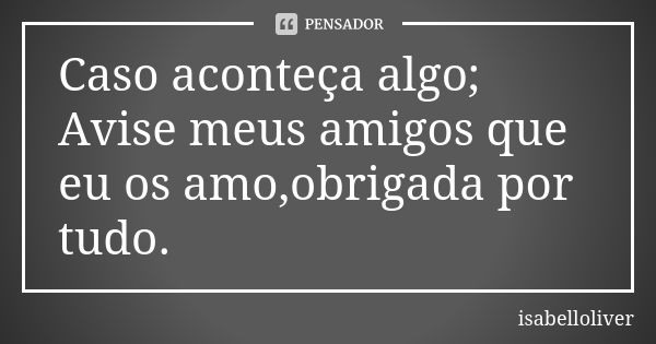 Caso aconteça algo; Avise meus amigos que eu os amo,obrigada por tudo.... Frase de isabelloliver.