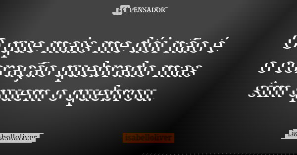 O que mais me dói não é o coração quebrado mas sim quem o quebrou.... Frase de isabelloliver.