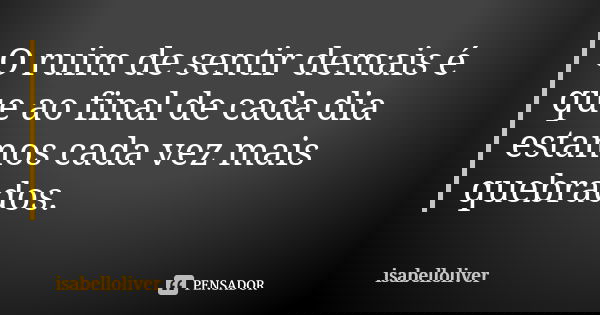 O ruim de sentir demais é que ao final de cada dia estamos cada vez mais quebrados.... Frase de isabelloliver.