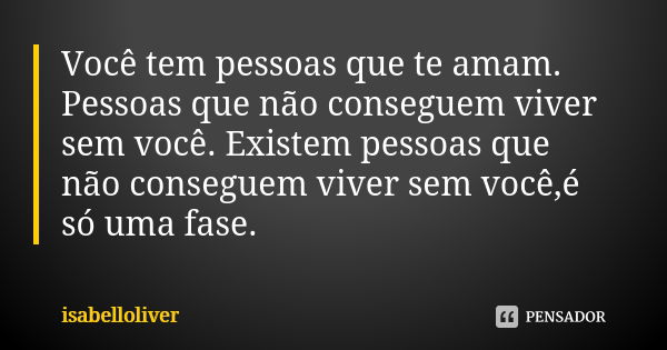 Você tem pessoas que te amam. Pessoas que não conseguem viver sem você. Existem pessoas que não conseguem viver sem você,é só uma fase.... Frase de isabelloliver.