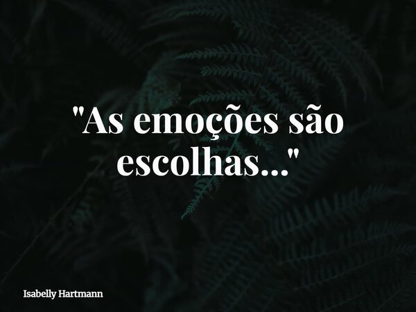 "As emoções são escolhas..."... Frase de Isabelly Hartmann.