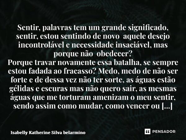 ⁠Sentir, palavras tem um grande significado, sentir, estou sentindo de novo aquele desejo incontrolável e necessidade insaciável, mas porque não obedecer? Porqu... Frase de Isabelly Katherine Silva Belarmino.