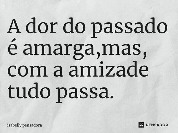⁠A dor do passado é amarga,mas, com a amizade tudo passa.... Frase de isabelly pensadora.