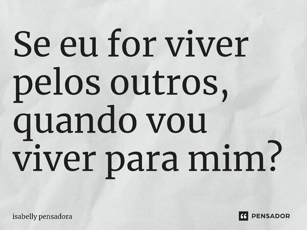 ⁠Se eu for viver pelos outros, quando vou viver para mim?... Frase de isabelly pensadora.