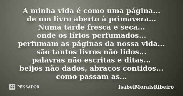 A minha vida é como uma página... de um livro aberto à primavera... Numa tarde fresca e seca... onde os lírios perfumados... perfumam as páginas da nossa vida..... Frase de IsabelMoraisRibeiro.