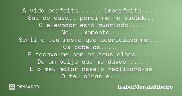 A vida perfeita...... imperfeita..... Sai de casa...perdi-me na escada.. O elevador está avariado.... No....momento... Senti o teu rosto que acariciava-me.... O... Frase de IsabelMoraisRibeiro.