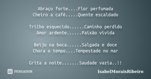 Abraço forte....Flor perfumada Cheiro a café.....Quente escaldado Trilho esquecido......Caminho perdido Amor ardente......Paixão vivida Beijo na boca......Salga... Frase de IsabelMoraisRibeiro.